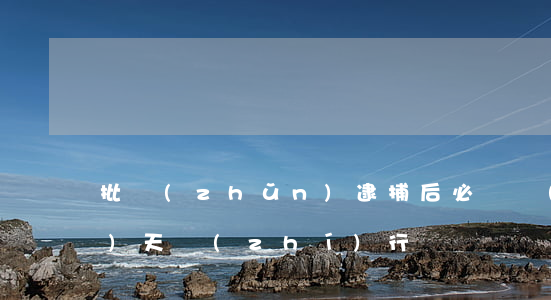 批準(zhǔn)逮捕后必須當(dāng)天執(zhí)行嗎？